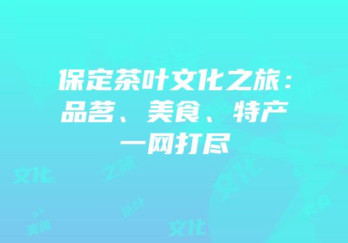 保定茶叶文化之旅：品茗、美食、特产一网打尽