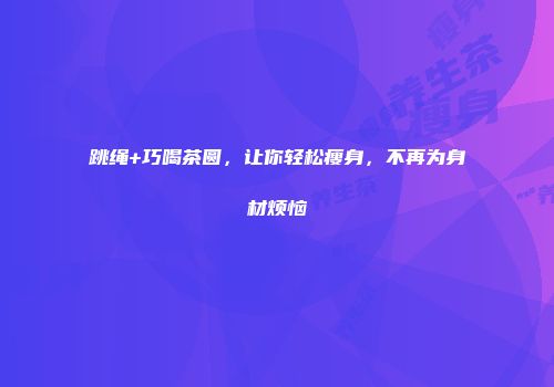 跳绳+巧喝茶圆，让你轻松瘦身，不再为身材烦恼