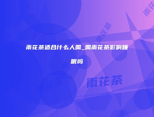 雨花茶适合什么人喝_喝雨花茶影响睡眠吗