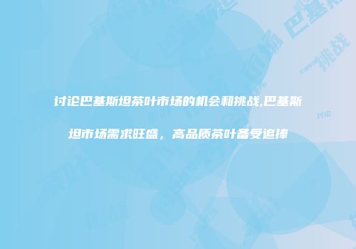 讨论巴基斯坦茶叶市场的机会和挑战,巴基斯坦市场需求旺盛，高品质茶叶备受追捧