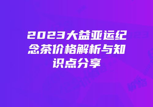 2023大益亚运纪念茶价格解析与知识点分享
