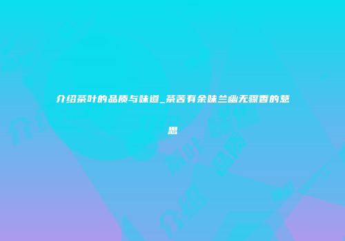 介绍茶叶的品质与味道_茶苦有余味兰幽无骤香的意思