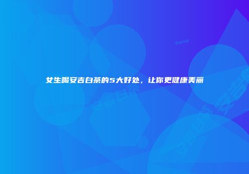 女生喝安吉白茶的5大好处，让你更健康美丽