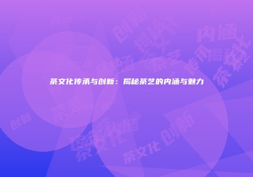茶文化传承与创新：揭秘茶艺的内涵与魅力