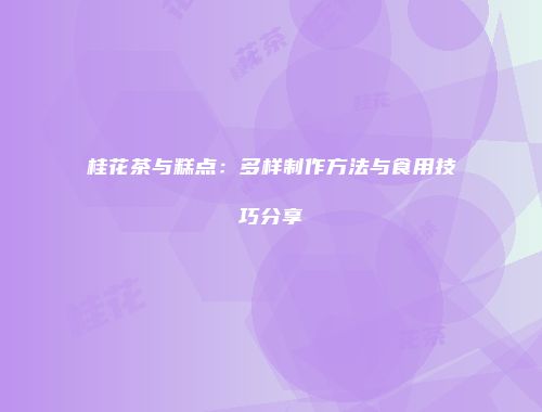 桂花茶与糕点：多样制作方法与食用技巧分享