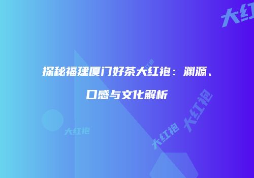 探秘福建厦门好茶大红袍：渊源、口感与文化解析