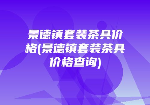 景德镇套装茶具价格(景德镇套装茶具价格查询)