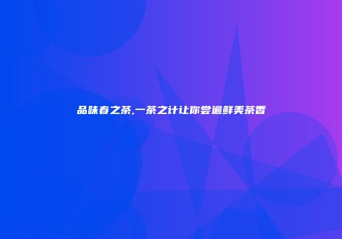 品味春之茶,一茶之计让你尝遍鲜美茶香