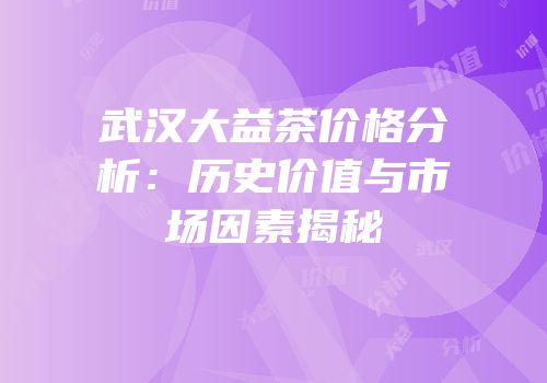 武汉大益茶价格分析：历史价值与市场因素揭秘