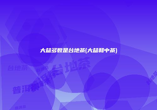 大益多数是台地茶(大益和中茶)
