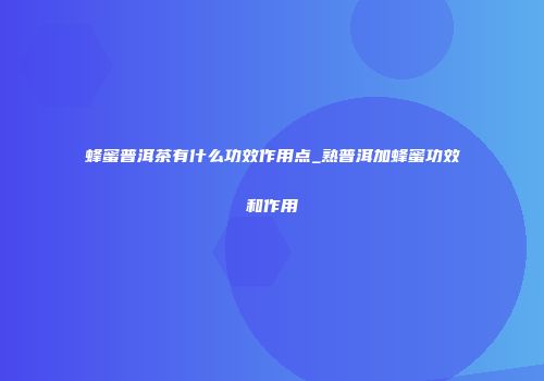 蜂蜜普洱茶有什么功效作用点_熟普洱加蜂蜜功效和作用