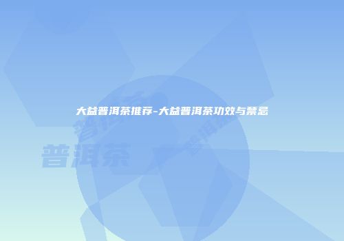 大益普洱茶推荐-大益普洱茶功效与禁忌