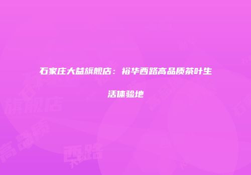 石家庄大益旗舰店：裕华西路高品质茶叶生活体验地
