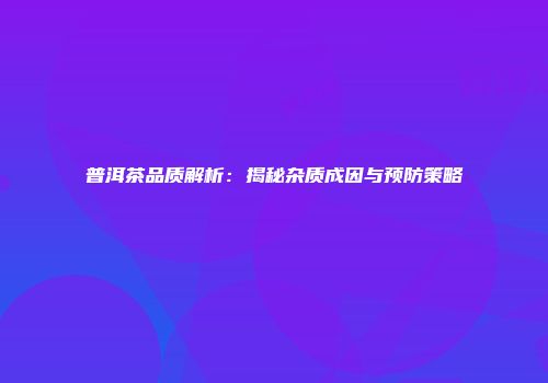普洱茶品质解析：揭秘杂质成因与预防策略