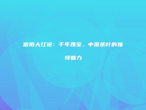 信阳大红袍：千年瑰宝，中国茶叶的独特魅力