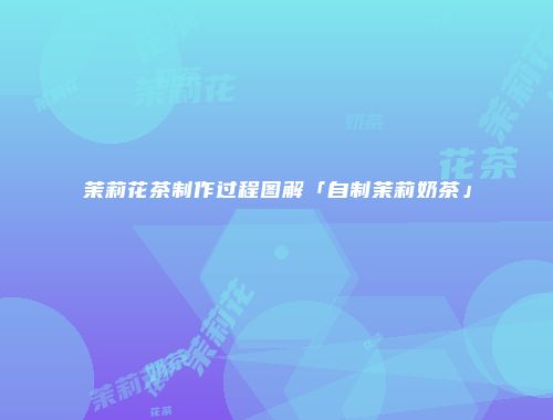 茉莉花茶制作过程图解「自制茉莉奶茶」
