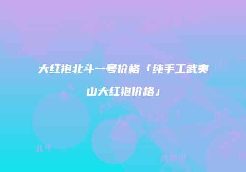 大红袍北斗一号价格「纯手工武夷山大红袍价格」