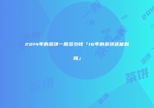 2014年的茶饼一般多少钱「16年的茶饼还能喝吗」
