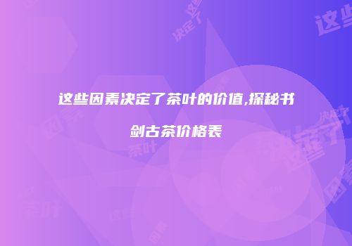 这些因素决定了茶叶的价值,探秘书剑古茶价格表