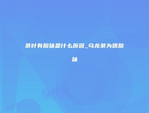 茶叶有酸味是什么原因_乌龙茶为啥酸味