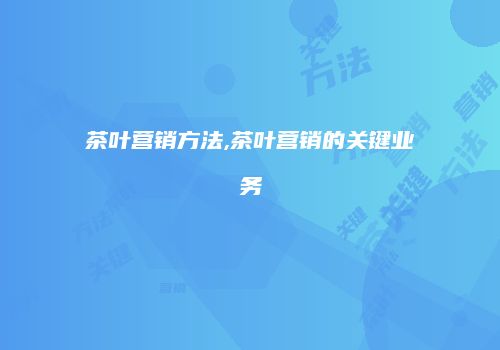 茶叶营销方法,茶叶营销的关键业务