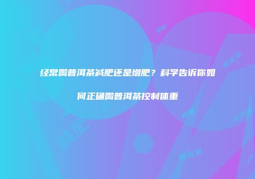 经常喝普洱茶减肥还是增肥？科学告诉你如何正确喝普洱茶控制体重