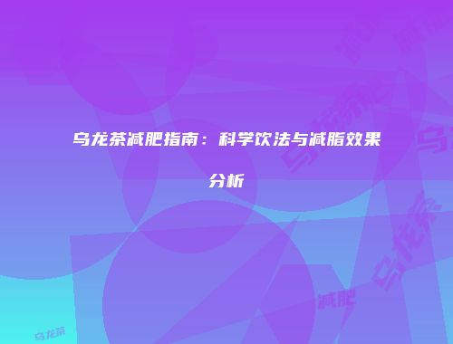 乌龙茶减肥指南：科学饮法与减脂效果分析