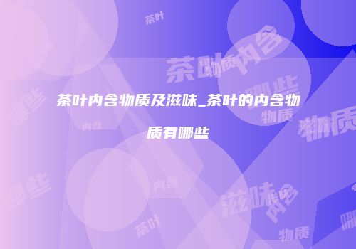 茶叶内含物质及滋味_茶叶的内含物质有哪些