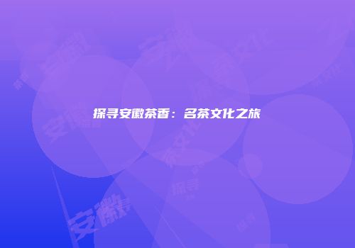 探寻安徽茶香：名茶文化之旅