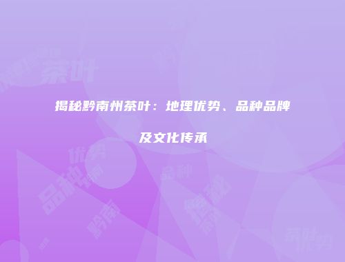 揭秘黔南州茶叶：地理优势、品种品牌及文化传承