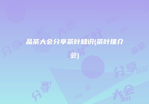 品茶大会分享茶叶知识(茶叶推介会)