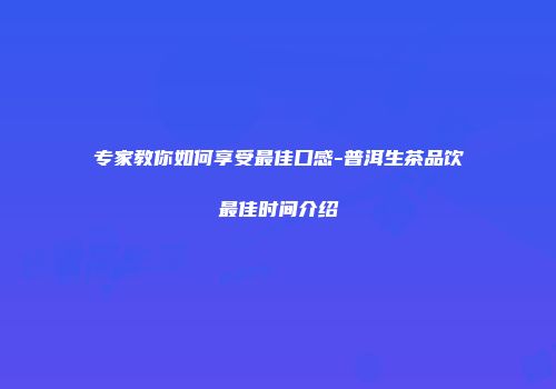 专家教你如何享受最佳口感-普洱生茶品饮最佳时间介绍