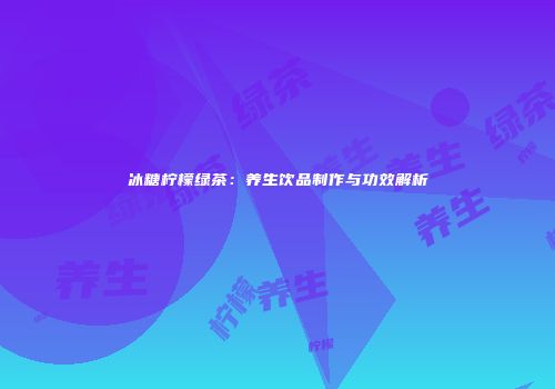 冰糖柠檬绿茶：养生饮品制作与功效解析