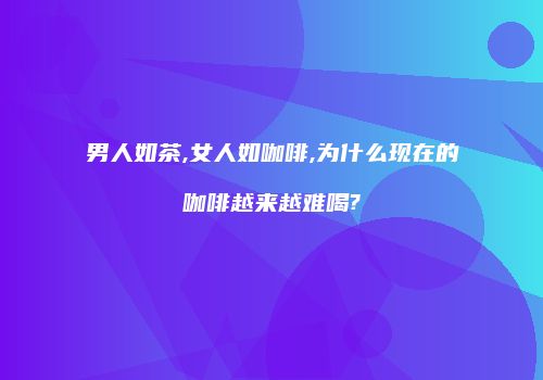 男人如茶,女人如咖啡,为什么现在的咖啡越来越难喝?