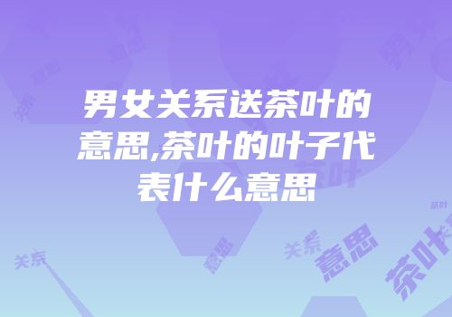 男女关系送茶叶的意思,茶叶的叶子代表什么意思