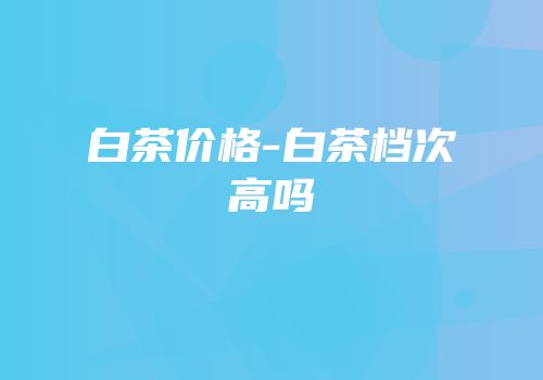 白茶价格-白茶档次高吗