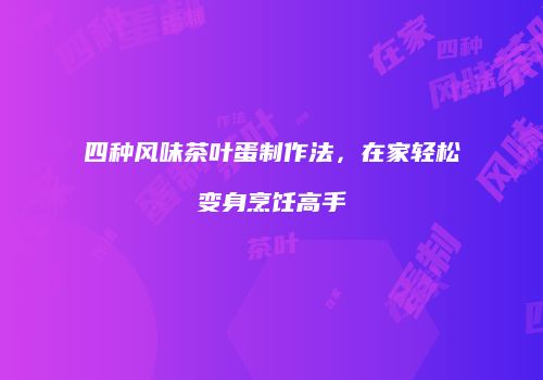 四种风味茶叶蛋制作法，在家轻松变身烹饪高手