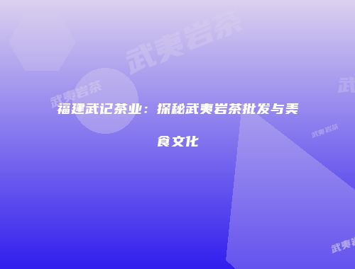 福建武记茶业：探秘武夷岩茶批发与美食文化