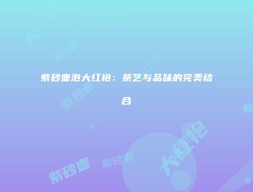 紫砂壶泡大红袍：茶艺与品味的完美结合
