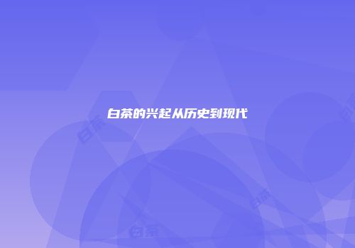 白茶的兴起从历史到现代