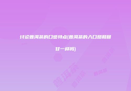 讨论普洱茶的口感特点(普洱茶的入口甜和回甘一样吗)