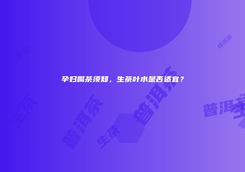 孕妇喝茶须知，生茶叶水是否适宜？