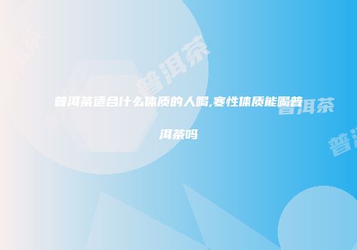 普洱茶适合什么体质的人喝,寒性体质能喝普洱茶吗
