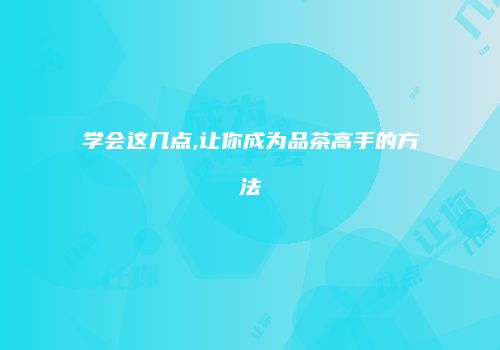 学会这几点,让你成为品茶高手的方法