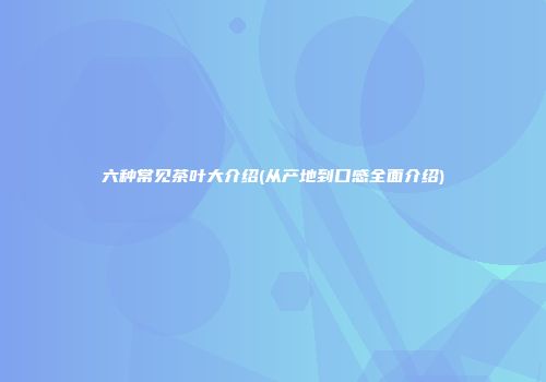 六种常见茶叶大介绍(从产地到口感全面介绍)