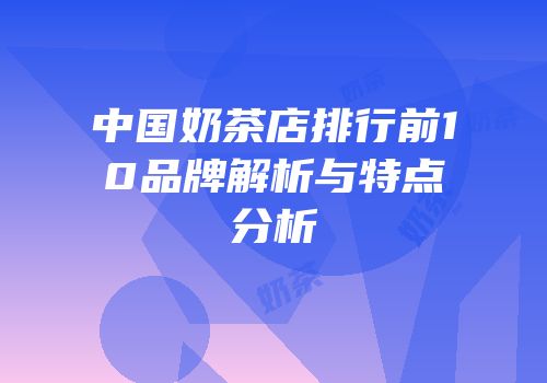 中国奶茶店排行前10品牌解析与特点分析