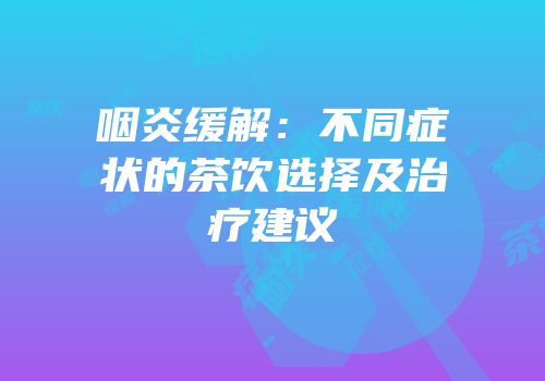 咽炎缓解：不同症状的茶饮选择及治疗建议