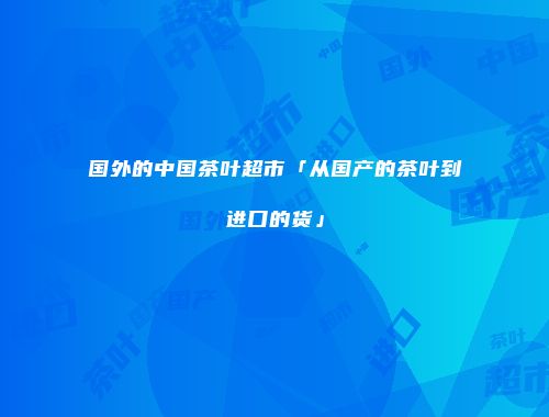 国外的中国茶叶超市「从国产的茶叶到进口的货」
