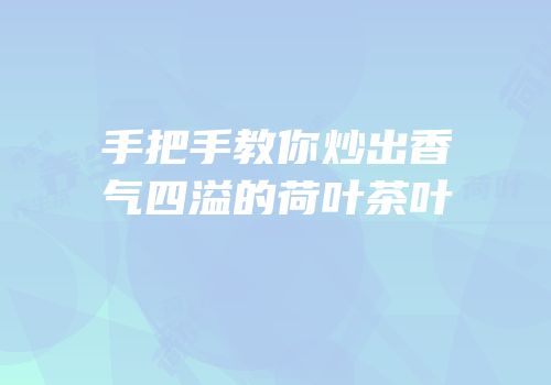 手把手教你炒出香气四溢的荷叶茶叶