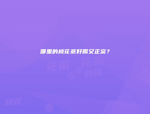 哪里的桃花茶好喝又正宗？